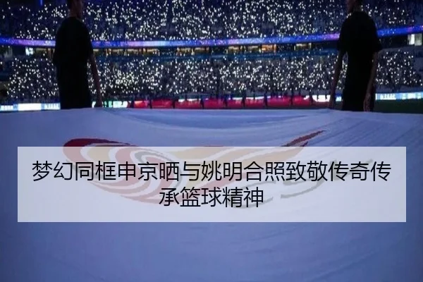 梦幻同框申京晒与姚明合照致敬传奇传承篮球精神